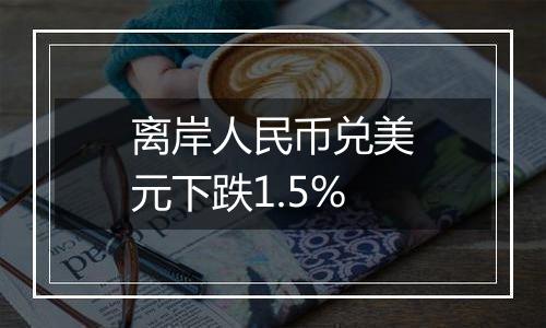 离岸人民币兑美元下跌1.5%