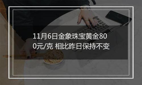 11月6日金象珠宝黄金800元/克 相比昨日保持不变