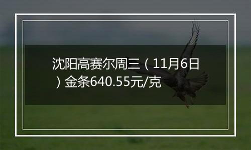 沈阳高赛尔周三（11月6日）金条640.55元/克