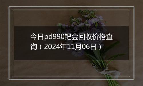 今日pd990钯金回收价格查询（2024年11月06日）