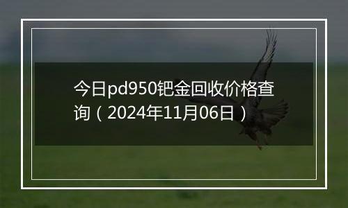 今日pd950钯金回收价格查询（2024年11月06日）