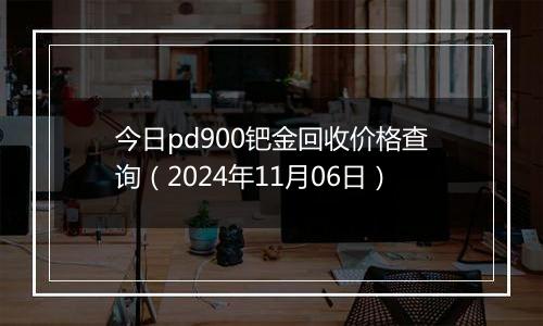 今日pd900钯金回收价格查询（2024年11月06日）