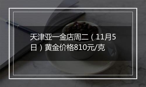 天津亚一金店周二（11月5日）黄金价格810元/克