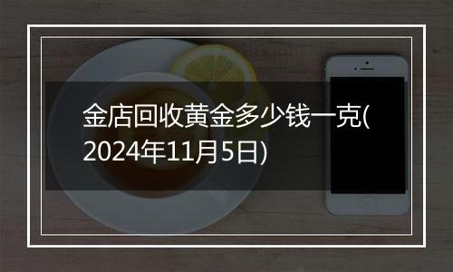 金店回收黄金多少钱一克(2024年11月5日)