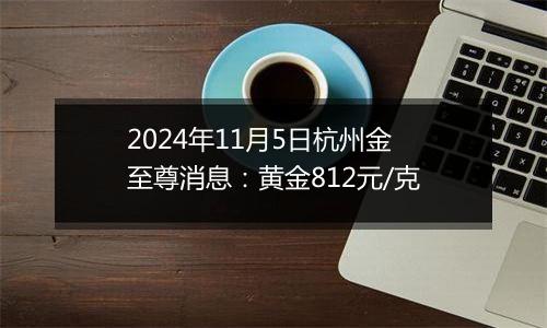 2024年11月5日杭州金至尊消息：黄金812元/克