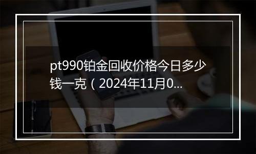 pt990铂金回收价格今日多少钱一克（2024年11月05日）