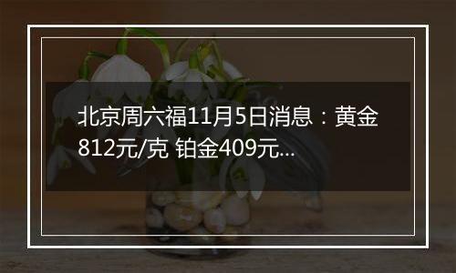 北京周六福11月5日消息：黄金812元/克 铂金409元/克