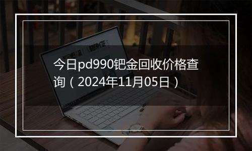 今日pd990钯金回收价格查询（2024年11月05日）