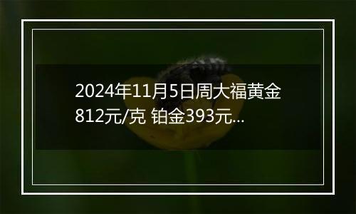 2024年11月5日周大福黄金812元/克 铂金393元/克