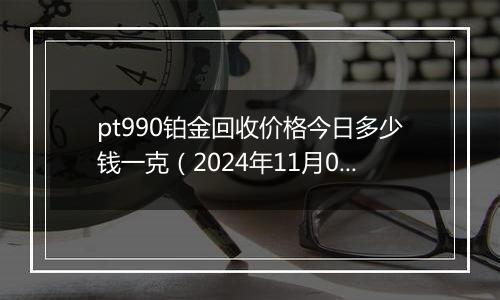 pt990铂金回收价格今日多少钱一克（2024年11月06日）