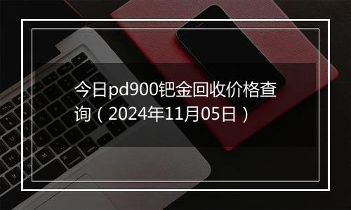 今日pd900钯金回收价格查询（2024年11月05日）