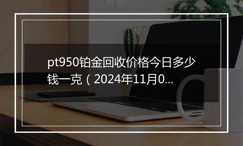 pt950铂金回收价格今日多少钱一克（2024年11月06日）