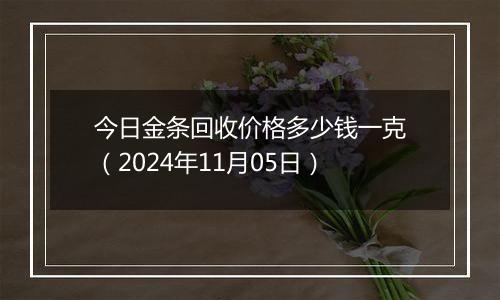 今日金条回收价格多少钱一克（2024年11月05日）