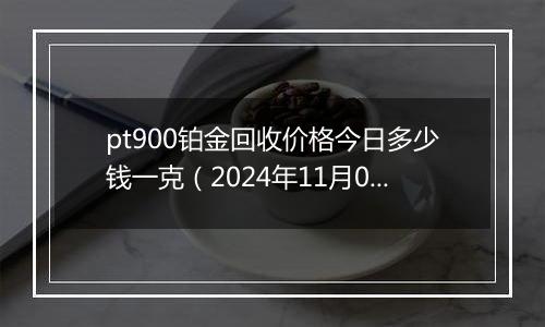 pt900铂金回收价格今日多少钱一克（2024年11月06日）