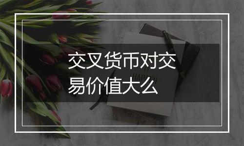 交叉货币对交易价值大么