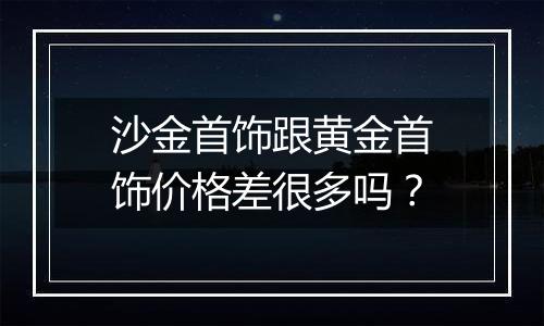 沙金首饰跟黄金首饰价格差很多吗？