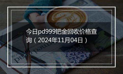 今日pd999钯金回收价格查询（2024年11月04日）