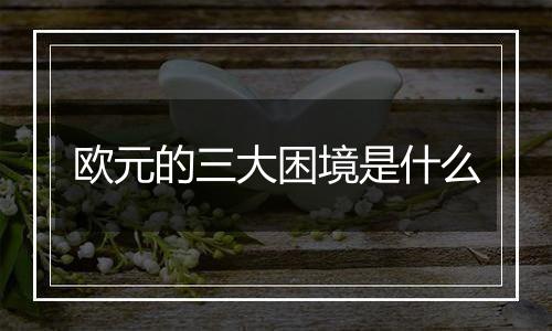 欧元的三大困境是什么