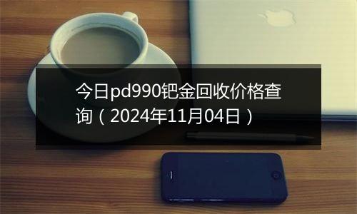 今日pd990钯金回收价格查询（2024年11月04日）