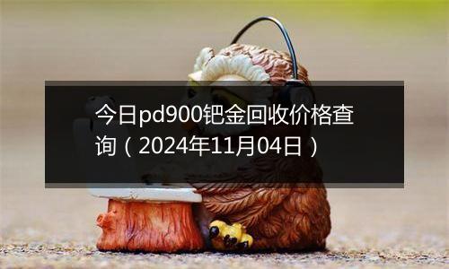 今日pd900钯金回收价格查询（2024年11月04日）