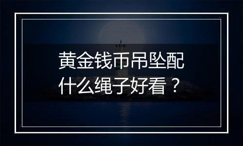 黄金钱币吊坠配什么绳子好看？