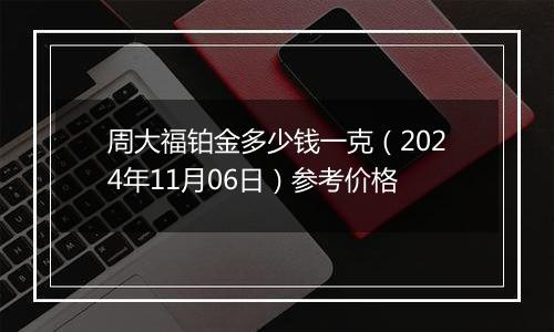 周大福铂金多少钱一克（2024年11月06日）参考价格