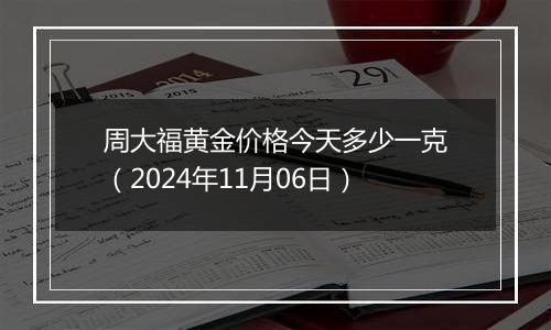 周大福黄金价格今天多少一克（2024年11月06日）