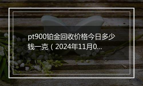 pt900铂金回收价格今日多少钱一克（2024年11月04日）