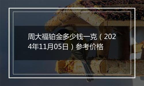 周大福铂金多少钱一克（2024年11月05日）参考价格