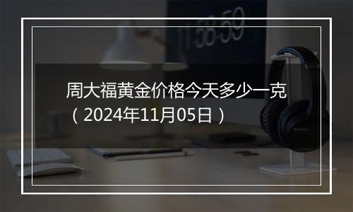 周大福黄金价格今天多少一克（2024年11月05日）