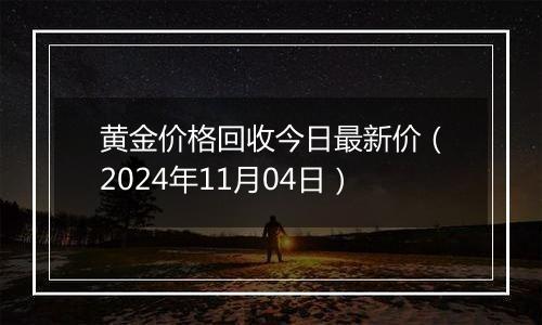 黄金价格回收今日最新价（2024年11月04日）