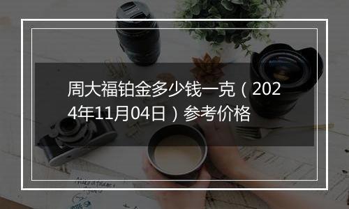 周大福铂金多少钱一克（2024年11月04日）参考价格