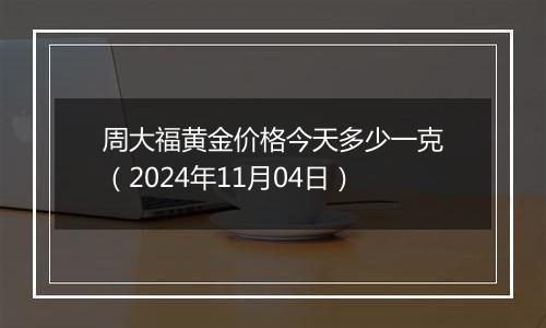 周大福黄金价格今天多少一克（2024年11月04日）