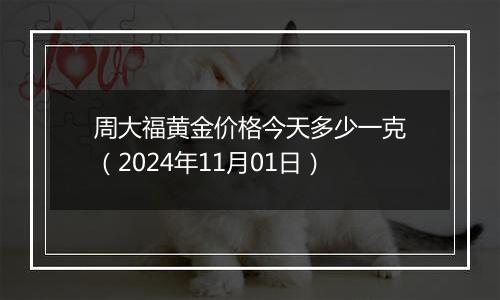 周大福黄金价格今天多少一克（2024年11月01日）