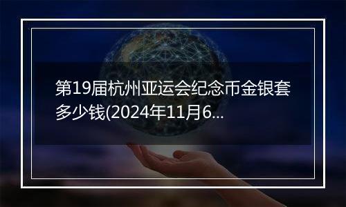 第19届杭州亚运会纪念币金银套多少钱(2024年11月6日)