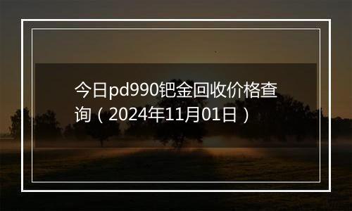 今日pd990钯金回收价格查询（2024年11月01日）