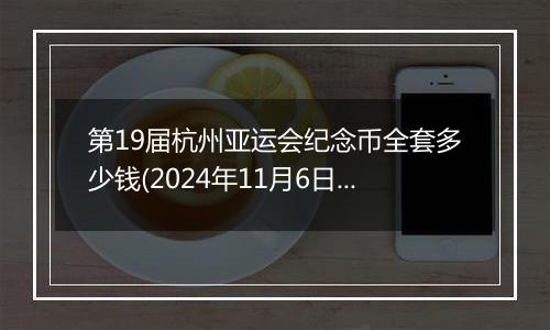 第19届杭州亚运会纪念币全套多少钱(2024年11月6日)