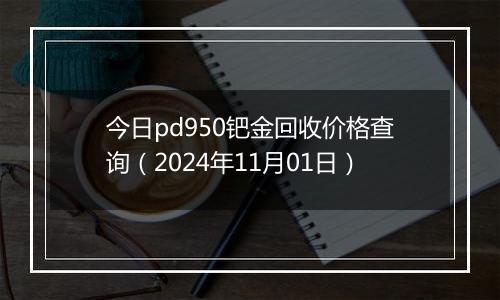 今日pd950钯金回收价格查询（2024年11月01日）