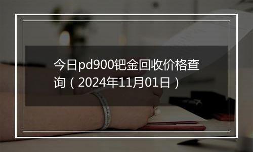 今日pd900钯金回收价格查询（2024年11月01日）