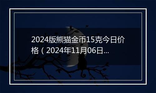 2024版熊猫金币15克今日价格（2024年11月06日）