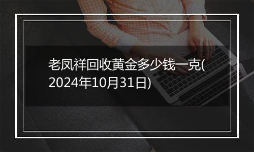 老凤祥回收黄金多少钱一克(2024年10月31日)