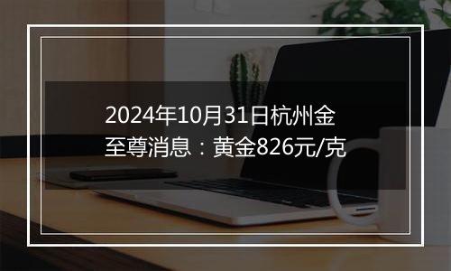 2024年10月31日杭州金至尊消息：黄金826元/克