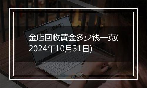 金店回收黄金多少钱一克(2024年10月31日)