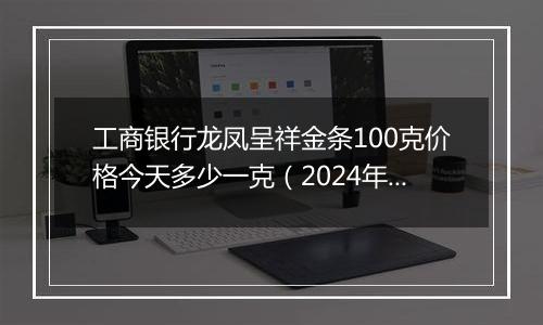 工商银行龙凤呈祥金条100克价格今天多少一克（2024年11月06日）