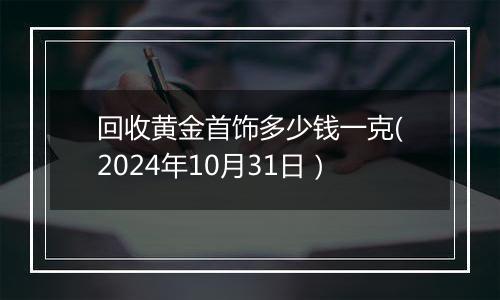 回收黄金首饰多少钱一克(2024年10月31日）