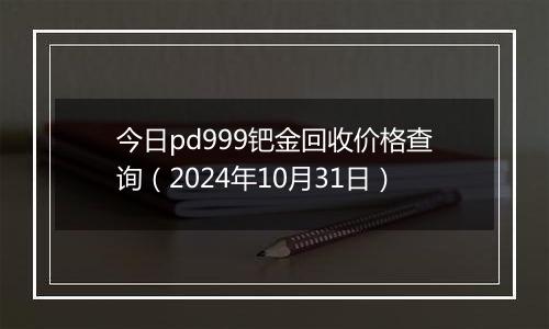 今日pd999钯金回收价格查询（2024年10月31日）