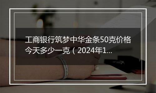 工商银行筑梦中华金条50克价格今天多少一克（2024年11月06日）