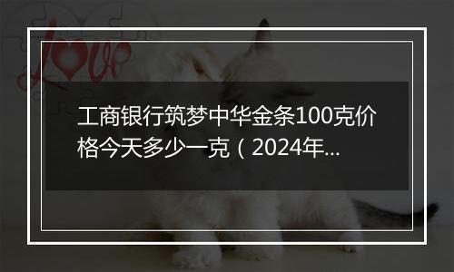 工商银行筑梦中华金条100克价格今天多少一克（2024年11月06日）