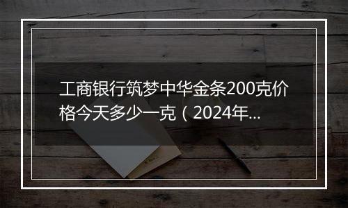 工商银行筑梦中华金条200克价格今天多少一克（2024年11月06日）