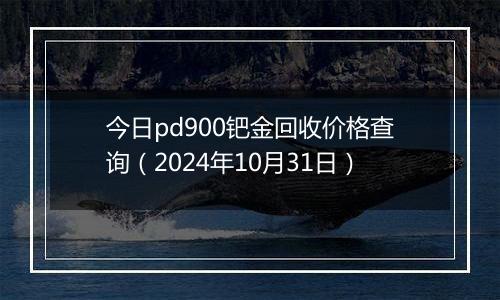 今日pd900钯金回收价格查询（2024年10月31日）